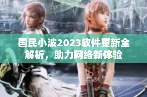 國民小波2023軟件更新全解析，助力網(wǎng)絡(luò)新體驗