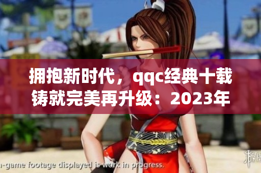 擁抱新時代，qqc經(jīng)典十載鑄就完美再升級：2023年ios版全新改版