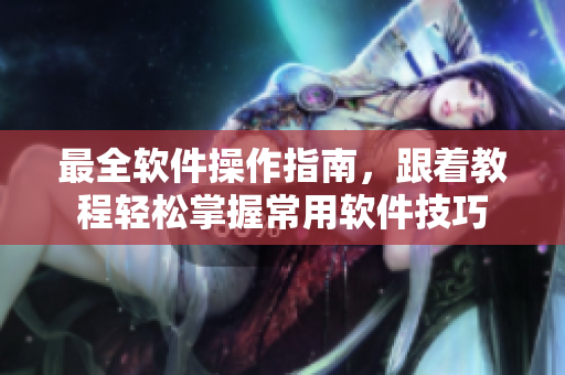 最全軟件操作指南，跟著教程輕松掌握常用軟件技巧