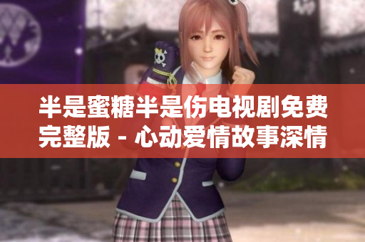 半是蜜糖半是傷電視劇免費(fèi)完整版 - 心動愛情故事深情上演