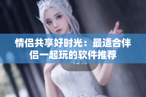 情侶共享好時光：最適合伴侶一起玩的軟件推薦