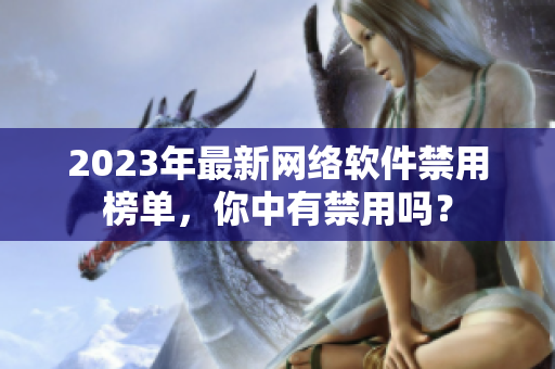 2023年最新網(wǎng)絡(luò)軟件禁用榜單，你中有禁用嗎？