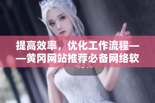提高效率，優(yōu)化工作流程——黃岡網(wǎng)站推薦必備網(wǎng)絡(luò)軟件