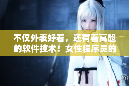 不僅外表好看，還有著高超的軟件技術(shù)！女性程序員的優(yōu)秀之處