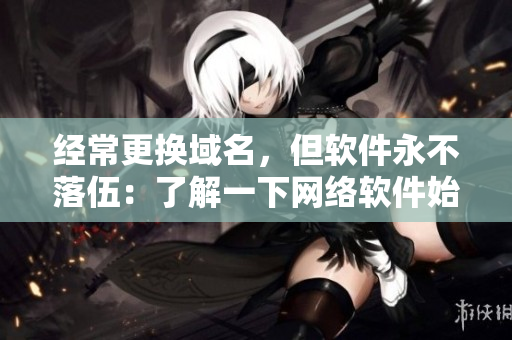 經(jīng)常更換域名，但軟件永不落伍：了解一下網(wǎng)絡(luò)軟件始終如一的發(fā)展趨勢！