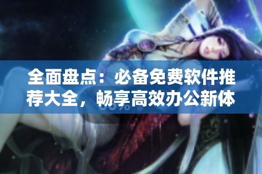 全面盤點(diǎn)：必備免費(fèi)軟件推薦大全，暢享高效辦公新體驗(yàn)！