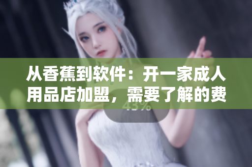 從香蕉到軟件：開一家成人用品店加盟，需要了解的費(fèi)用詳情