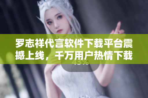 羅志祥代言軟件下載平臺(tái)震撼上線，千萬(wàn)用戶熱情下載！