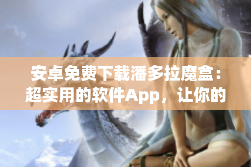 安卓免費(fèi)下載潘多拉魔盒：超實(shí)用的軟件App，讓你的工作更有效率！