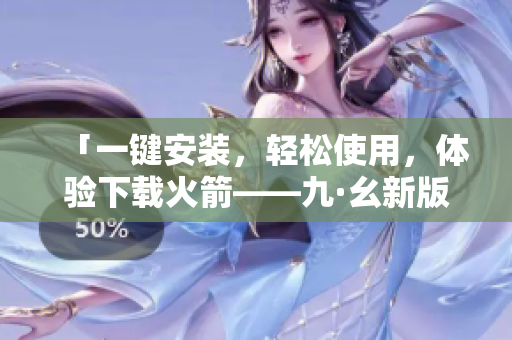 「一鍵安裝，輕松使用，體驗下載火箭——九·幺新版」