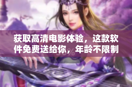 獲取高清電影體驗，這款軟件免費送給你，年齡不限制！