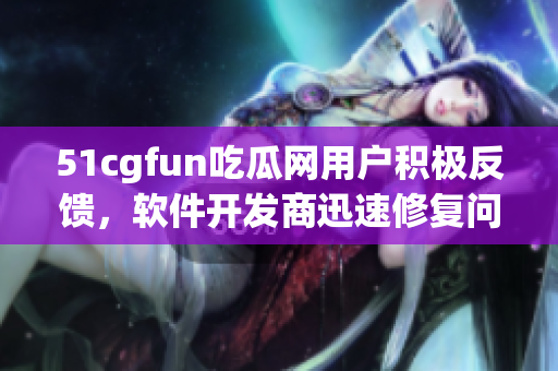 51cgfun吃瓜網(wǎng)用戶積極反饋，軟件開發(fā)商迅速修復(fù)問題
