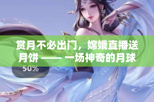 賞月不必出門(mén)，嫦娥直播送月餅 —— 一場(chǎng)神奇的月球之旅