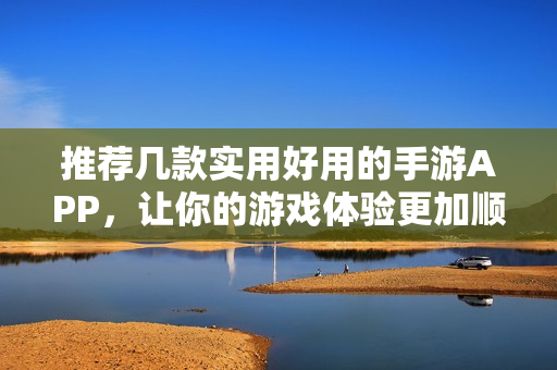 推薦幾款實用好用的手游APP，讓你的游戲體驗更加順暢有趣