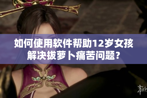 如何使用軟件幫助12歲女孩解決拔蘿卜痛苦問題？