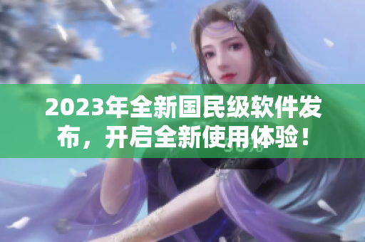 2023年全新國(guó)民級(jí)軟件發(fā)布，開(kāi)啟全新使用體驗(yàn)！