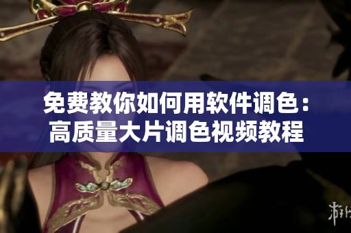 免費教你如何用軟件調(diào)色：高質(zhì)量大片調(diào)色視頻教程
