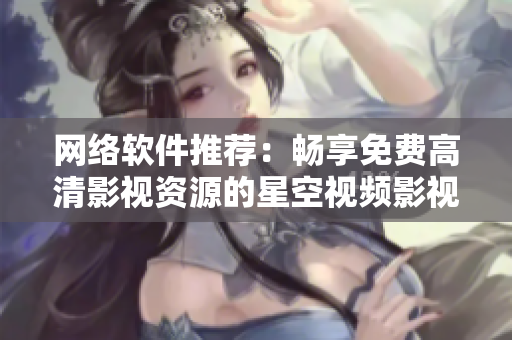 網絡軟件推薦：暢享免費高清影視資源的星空視頻影視大全