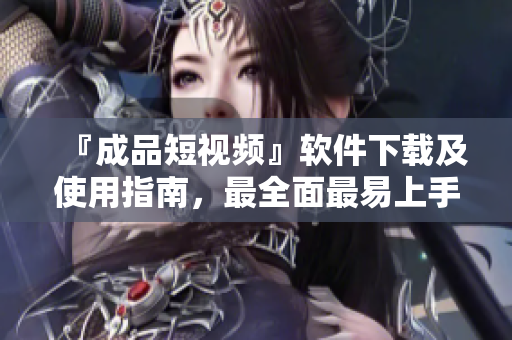 『成品短視頻』軟件下載及使用指南，最全面最易上手的視頻剪輯軟件！