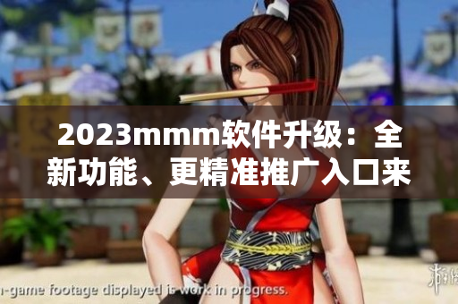 2023mmm軟件升級：全新功能、更精準推廣入口來襲！