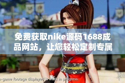 免費獲取nike源碼1688成品網(wǎng)站，讓您輕松定制專屬運動品牌！