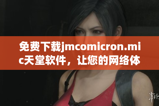 免費(fèi)下載jmcomicron.mic天堂軟件，讓您的網(wǎng)絡(luò)體驗(yàn)更暢快