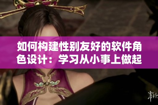 如何構(gòu)建性別友好的軟件角色設(shè)計：學(xué)習(xí)從小事上做起。