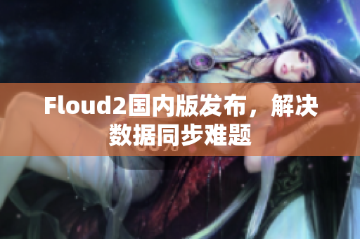 Floud2國(guó)內(nèi)版發(fā)布，解決數(shù)據(jù)同步難題