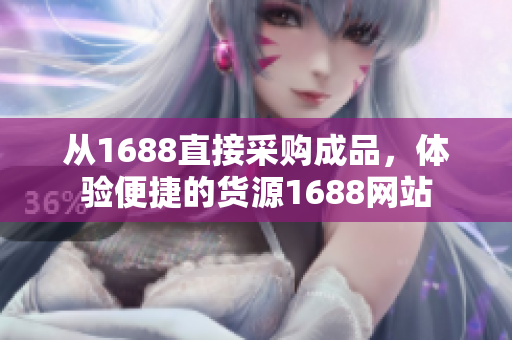 從1688直接采購成品，體驗便捷的貨源1688網站