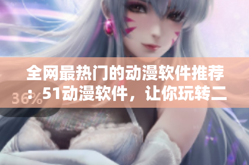 全網(wǎng)最熱門的動漫軟件推薦：51動漫軟件，讓你玩轉(zhuǎn)二次元世界