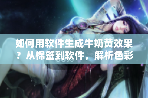 如何用軟件生成牛奶黃效果？從棉簽到軟件，解析色彩調(diào)配的奧秘！