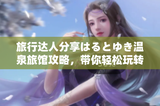 旅行達(dá)人分享はるとゆき溫泉旅館攻略，帶你輕松玩轉(zhuǎn)行程