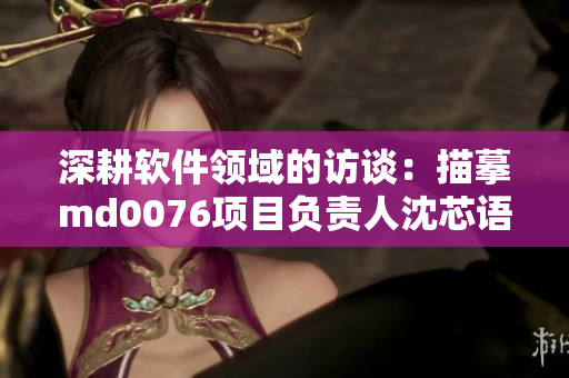 深耕軟件領域的訪談：描摹md0076項目負責人沈芯語老師的故事