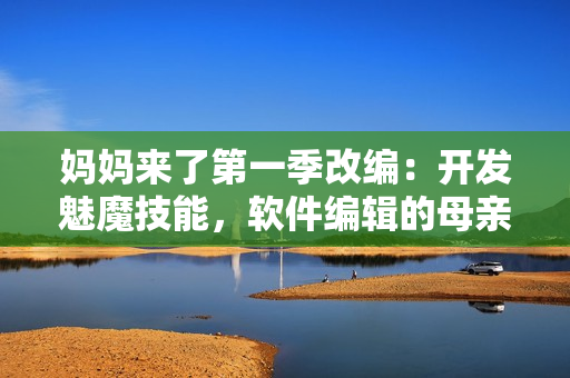 媽媽來了第一季改編：開發(fā)魅魔技能，軟件編輯的母親如臨大敵