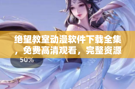 絕望教室動(dòng)漫軟件下載全集，免費(fèi)高清觀看，完整資源分享