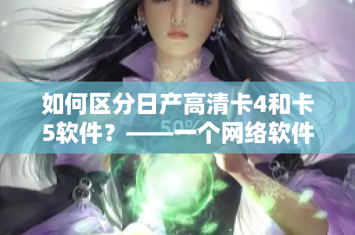 如何區(qū)分日產(chǎn)高清卡4和卡5軟件？——一個(gè)網(wǎng)絡(luò)軟件編輯的總結(jié)