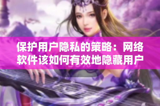 保護用戶隱私的策略：網(wǎng)絡(luò)軟件該如何有效地隱藏用戶位置信息