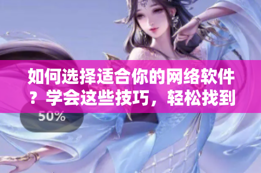 如何選擇適合你的網(wǎng)絡(luò)軟件？學(xué)會(huì)這些技巧，輕松找到你需要的！