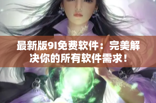 最新版9I免費軟件：完美解決你的所有軟件需求！