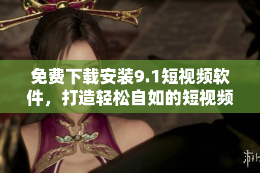 免費下載安裝9.1短視頻軟件，打造輕松自如的短視頻制作平臺!
