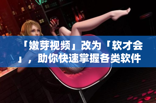「嫩芽視頻」改為「軟才會(huì)」，助你快速掌握各類(lèi)軟件技能