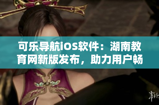 可樂導(dǎo)航iOS軟件：湖南教育網(wǎng)新版發(fā)布，助力用戶暢游教育海洋
