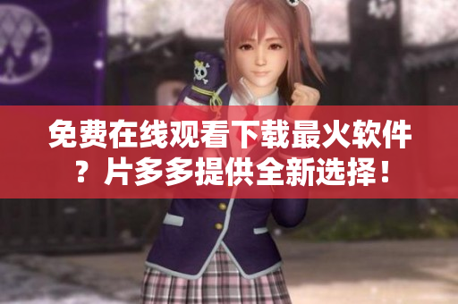 免費在線觀看下載最火軟件？片多多提供全新選擇！