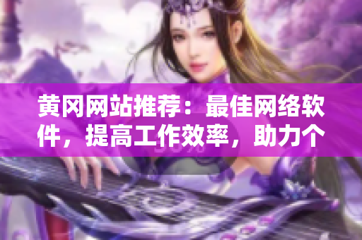 黃岡網(wǎng)站推薦：最佳網(wǎng)絡(luò)軟件，提高工作效率，助力個(gè)人和企業(yè)事業(yè)！