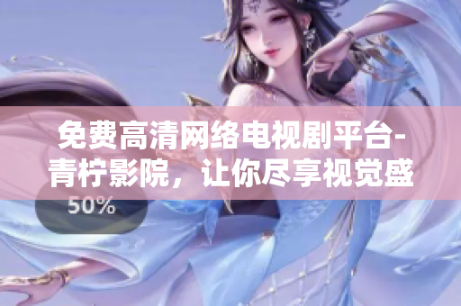 免費(fèi)高清網(wǎng)絡(luò)電視劇平臺(tái)-青檸影院，讓你盡享視覺盛宴！