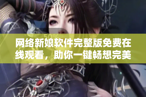 網(wǎng)絡(luò)新娘軟件完整版免費在線觀看，助你一鍵暢想完美婚禮【公告】