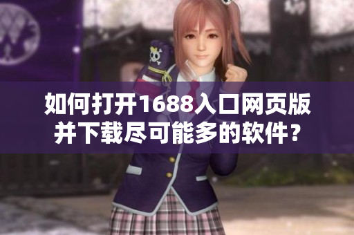 如何打開1688入口網(wǎng)頁版并下載盡可能多的軟件？