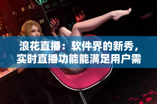 浪花直播：軟件界的新秀，實時直播功能能滿足用戶需求