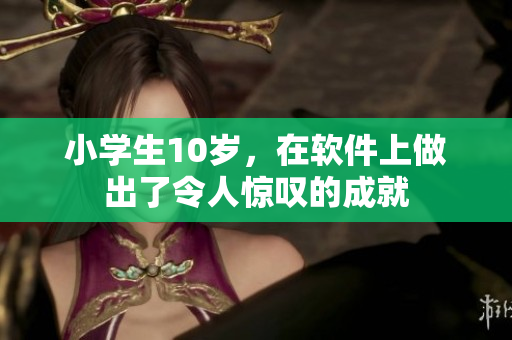 小學生10歲，在軟件上做出了令人驚嘆的成就