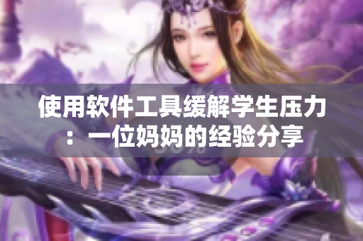 使用軟件工具緩解學生壓力：一位媽媽的經(jīng)驗分享